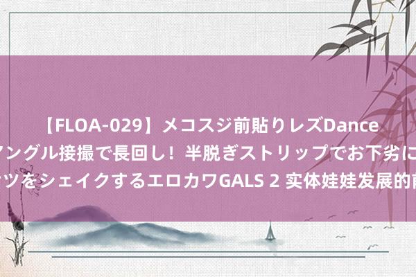 【FLOA-029】メコスジ前貼りレズDance オマ○コ喰い込みをローアングル接撮で長回し！半脱ぎストリップでお下劣にケツをシェイクするエロカワGALS 2 实体娃娃发展的前世今生 改日或走进千门万户