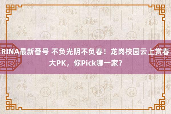 RINA最新番号 不负光阴不负春！龙岗校园云上赏春大PK，你Pick哪一家？