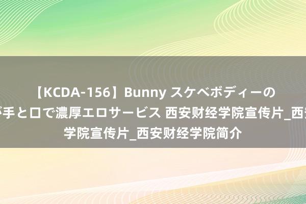 【KCDA-156】Bunny スケベボディーのバニーガールが手と口で濃厚エロサービス 西安财经学院宣传片_西安财经学院简介