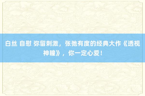 白丝 自慰 弥留刺激，张弛有度的经典大作《透视神瞳》，你一定心爱！