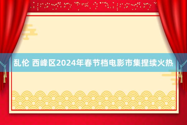 乱伦 西峰区2024年春节档电影市集捏续火热