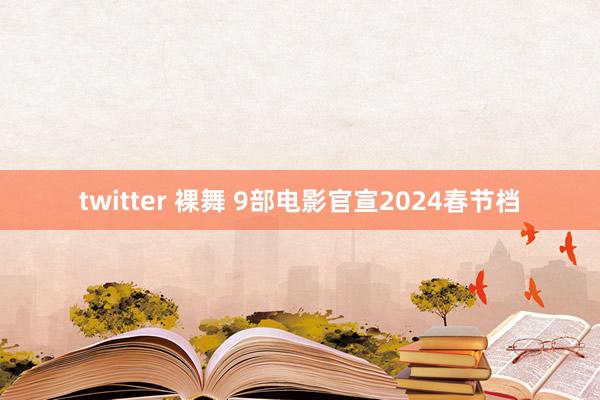 twitter 裸舞 9部电影官宣2024春节档