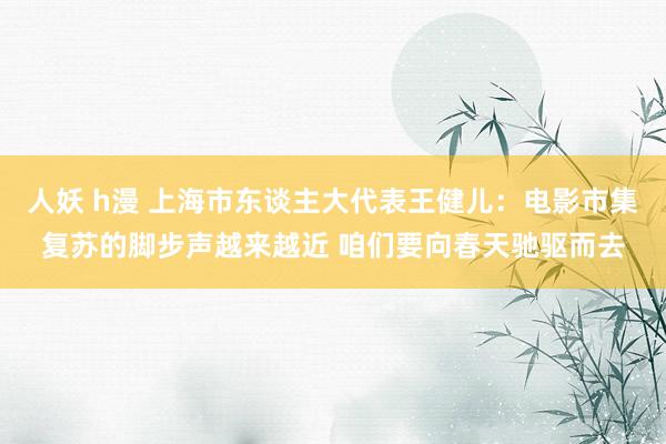 人妖 h漫 上海市东谈主大代表王健儿：电影市集复苏的脚步声越来越近 咱们要向春天驰驱而去