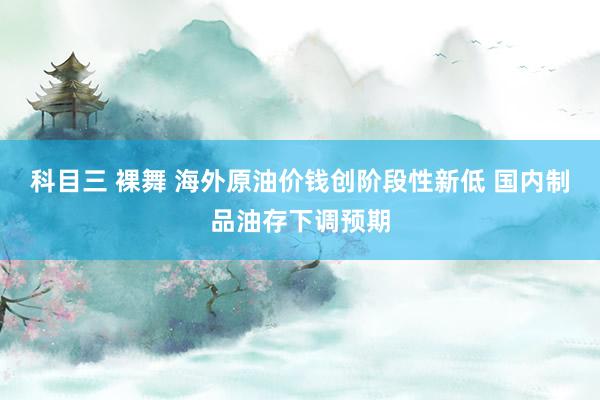 科目三 裸舞 海外原油价钱创阶段性新低 国内制品油存下调预期