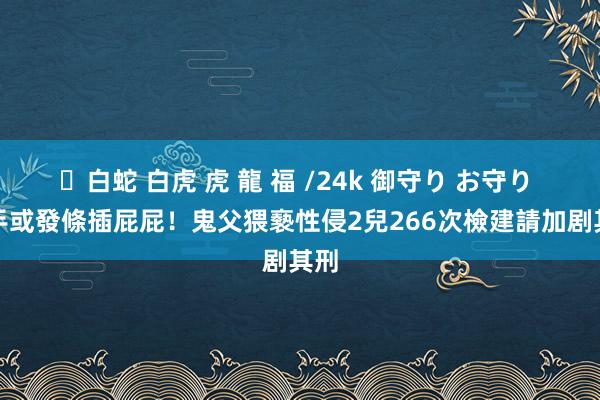 ✨白蛇 白虎 虎 龍 福 /24k 御守り お守り 用手或發條插屁屁！鬼父猥褻性侵2兒266次　檢建請加剧其刑