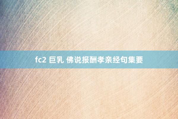 fc2 巨乳 佛说报酬孝亲经句集要