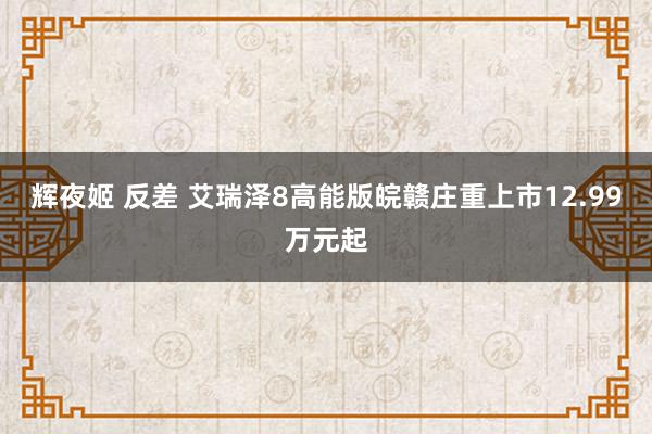 辉夜姬 反差 艾瑞泽8高能版皖赣庄重上市12.99万元起