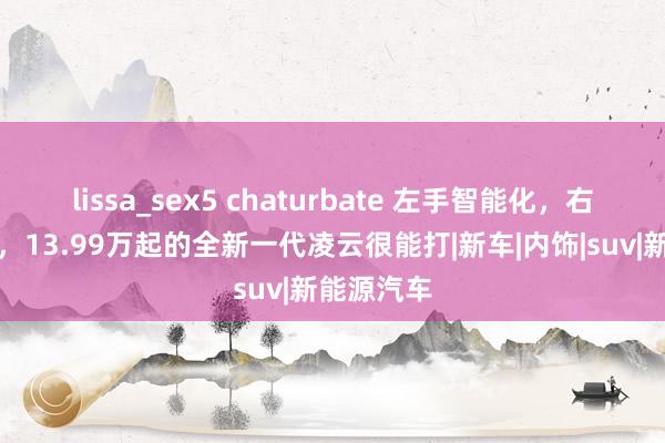 lissa_sex5 chaturbate 左手智能化，右手大空间，13.99万起的全新一代凌云很能打|新车|内饰|suv|新能源汽车