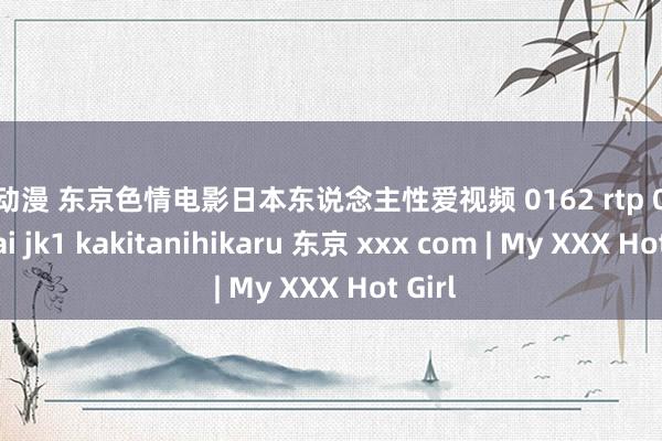 av 动漫 东京色情电影日本东说念主性爱视频 0162 rtp 065 ni hai jk1 kakitanihikaru 东京 xxx com | My XXX Hot Girl