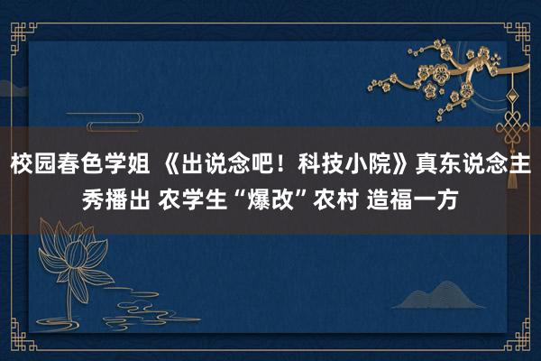 校园春色学姐 《出说念吧！科技小院》真东说念主秀播出 农学生“爆改”农村 造福一方