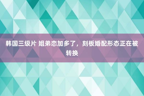 韩国三级片 姐弟恋加多了，刻板婚配形态正在被转换