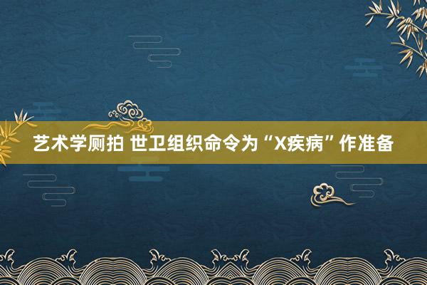 艺术学厕拍 世卫组织命令为“X疾病”作准备