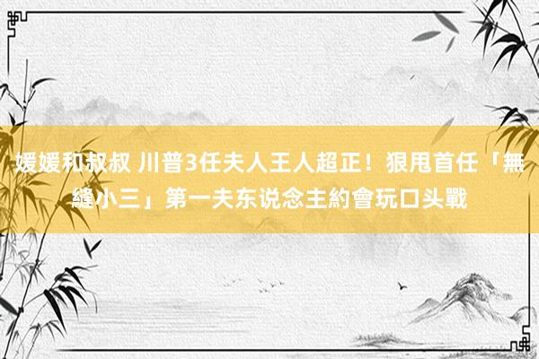 媛媛和叔叔 川普3任夫人王人超正！狠甩首任「無縫小三」　第一夫东说念主約會玩口头戰