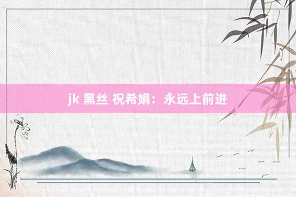 jk 黑丝 祝希娟：永远上前进