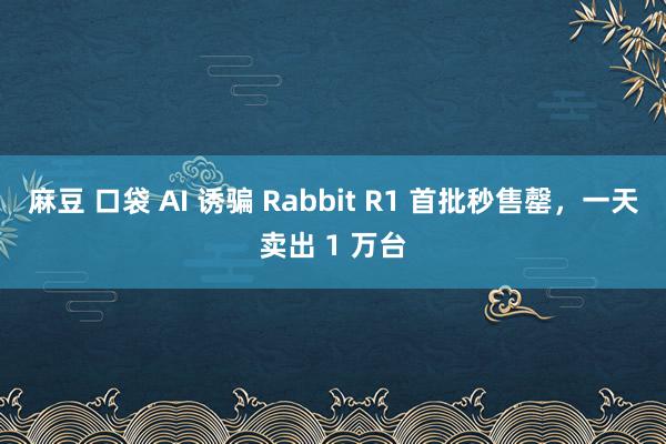 麻豆 口袋 AI 诱骗 Rabbit R1 首批秒售罄，一天卖出 1 万台