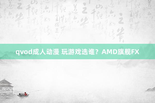 qvod成人动漫 玩游戏选谁？AMD旗舰FX