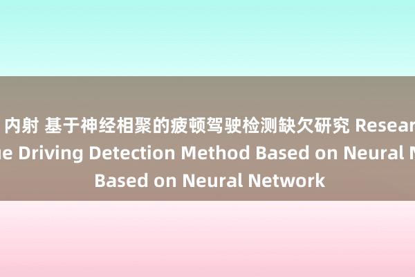 探花 内射 基于神经相聚的疲顿驾驶检测缺欠研究 Research on Fatigue Driving Detection Method Based on Neural Network