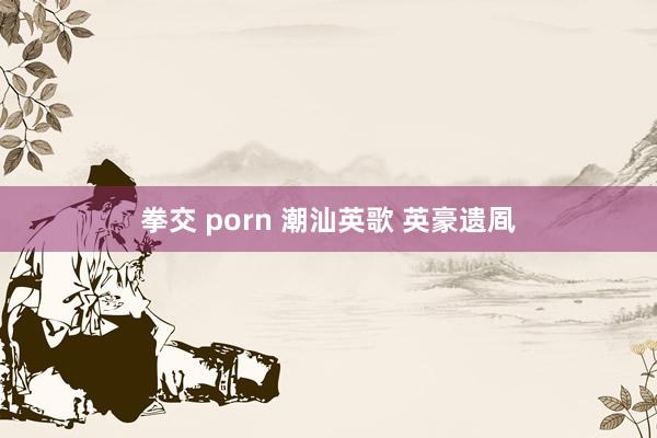 拳交 porn 潮汕英歌 英豪遗凮