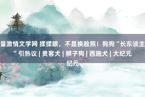 海量激情文学网 揉揉眼，不是换脸照！狗狗“长东谈主脸”引热议 | 贵客犬 | 狮子狗 | 西施犬 | 大纪元