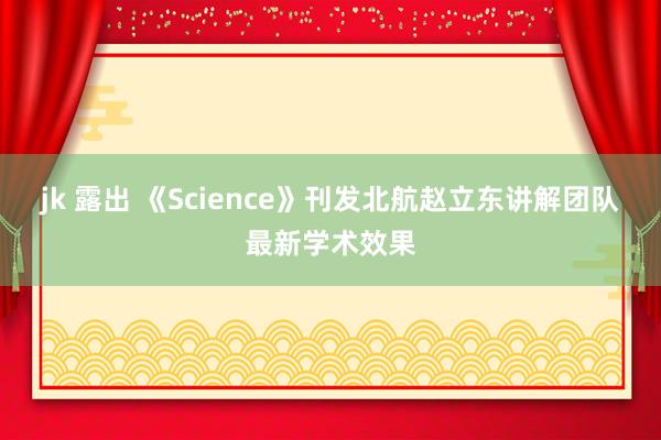 jk 露出 《Science》刊发北航赵立东讲解团队最新学术效果