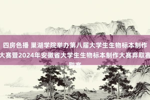 四房色播 巢湖学院举办第八届大学生生物标本制作大赛暨2024年安徽省大学生生物标本制作大赛弃取赛