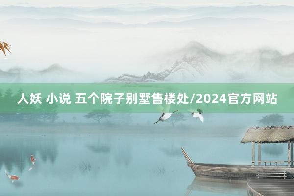 人妖 小说 五个院子别墅售楼处/2024官方网站