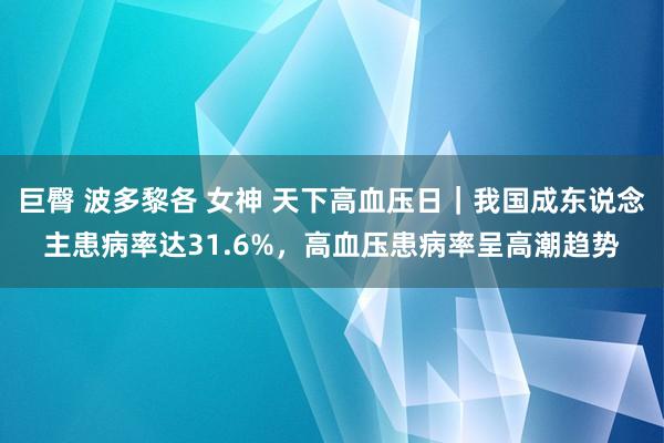 巨臀 波多黎各 女神 天下高血压日｜我国成东说念主患病率达31.6%，高血压患病率呈高潮趋势