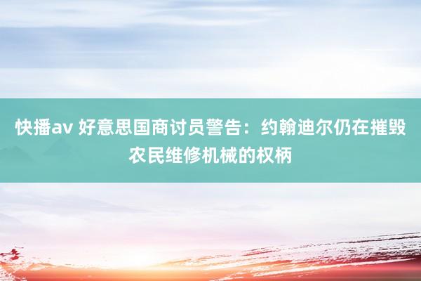 快播av 好意思国商讨员警告：约翰迪尔仍在摧毁农民维修机械的权柄