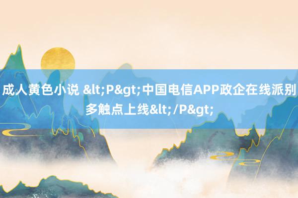 成人黄色小说 <P>中国电信APP政企在线派别多触点上线</P>