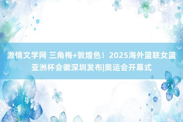 激情文学网 三角梅+敦煌色！2025海外篮联女篮亚洲杯会徽深圳发布|奥运会开幕式