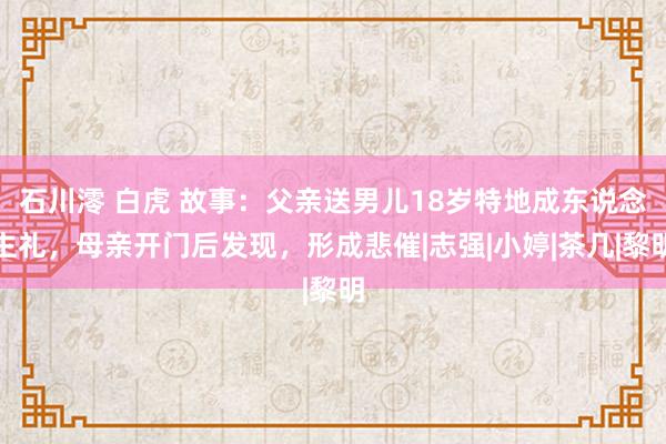 石川澪 白虎 故事：父亲送男儿18岁特地成东说念主礼，母亲开门后发现，形成悲催|志强|小婷|茶几|黎明