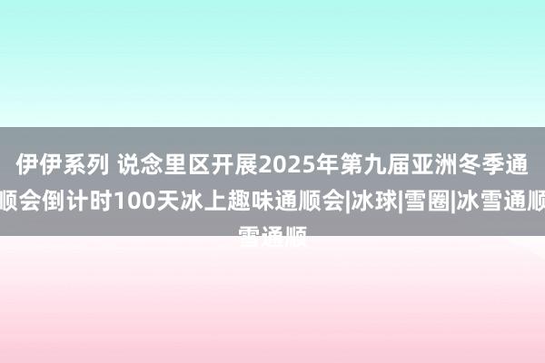 伊伊系列 说念里区开展2025年第九届亚洲冬季通顺会倒计时100天冰上趣味通顺会|冰球|雪圈|冰雪通顺