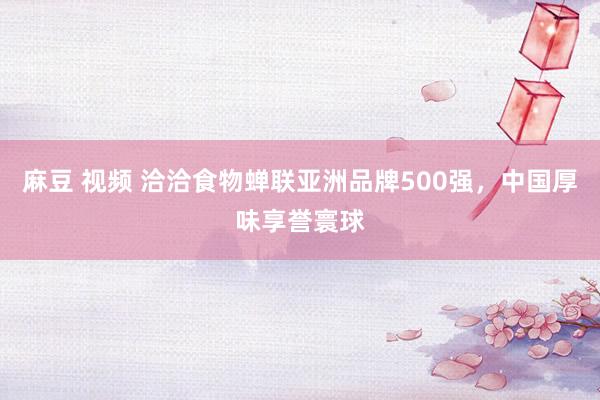 麻豆 视频 洽洽食物蝉联亚洲品牌500强，中国厚味享誉寰球