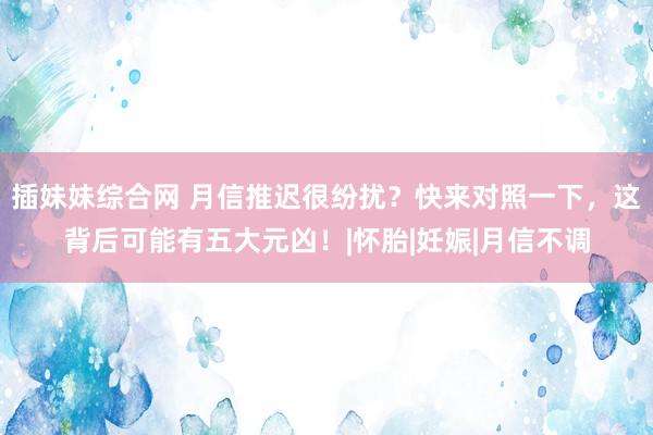 插妹妹综合网 月信推迟很纷扰？快来对照一下，这背后可能有五大元凶！|怀胎|妊娠|月信不调