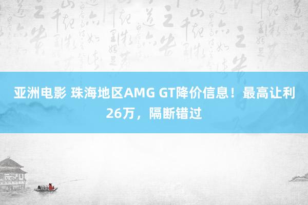 亚洲电影 珠海地区AMG GT降价信息！最高让利26万，隔断错过