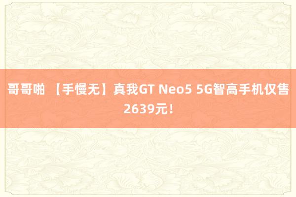 哥哥啪 【手慢无】真我GT Neo5 5G智高手机仅售2639元！