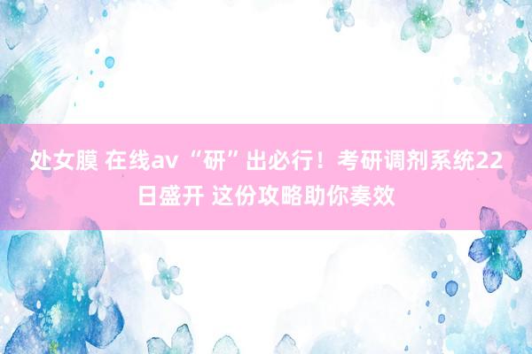 处女膜 在线av “研”出必行！考研调剂系统22日盛开 这份攻略助你奏效