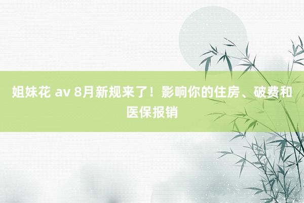 姐妹花 av 8月新规来了！影响你的住房、破费和医保报销