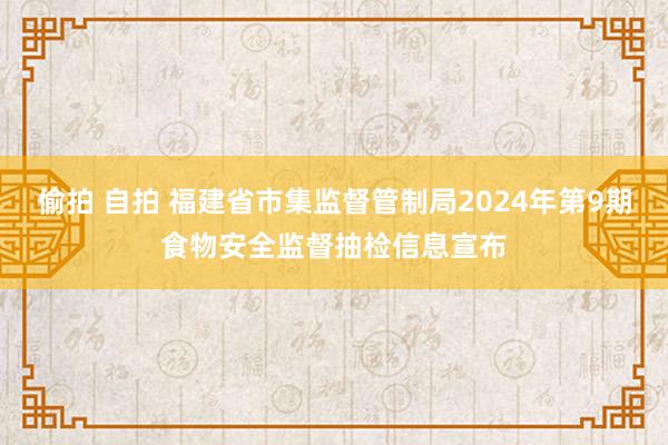 偷拍 自拍 福建省市集监督管制局2024年第9期食物安全监督抽检信息宣布