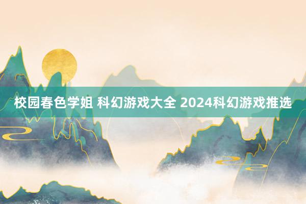 校园春色学姐 科幻游戏大全 2024科幻游戏推选