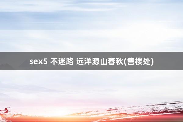 sex5 不迷路 远洋源山春秋(售楼处)