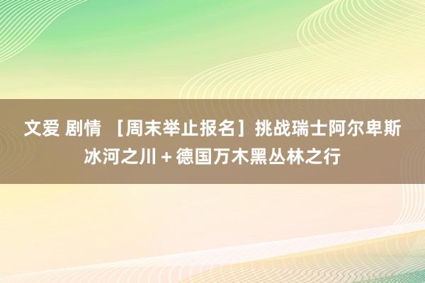 文爱 剧情 ［周末举止报名］挑战瑞士阿尔卑斯冰河之川＋德国万木黑丛林之行