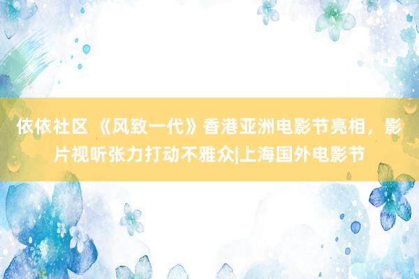 依依社区 《风致一代》香港亚洲电影节亮相，影片视听张力打动不雅众|上海国外电影节