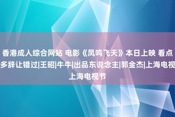 香港成人综合网站 电影《凤鸣飞天》本日上映 看点多多辞让错过|王昭|牛牛|出品东说念主|郭金杰|上海电视节