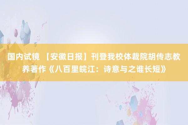 国内试镜 【安徽日报】刊登我校体裁院胡传志教养著作《八百里皖江：诗意与之谁长短》