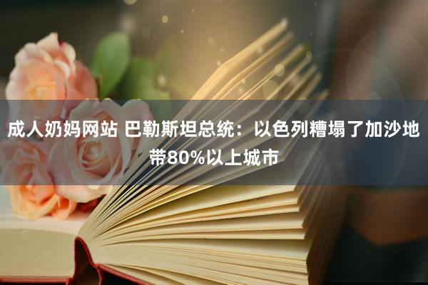 成人奶妈网站 巴勒斯坦总统：以色列糟塌了加沙地带80%以上城市