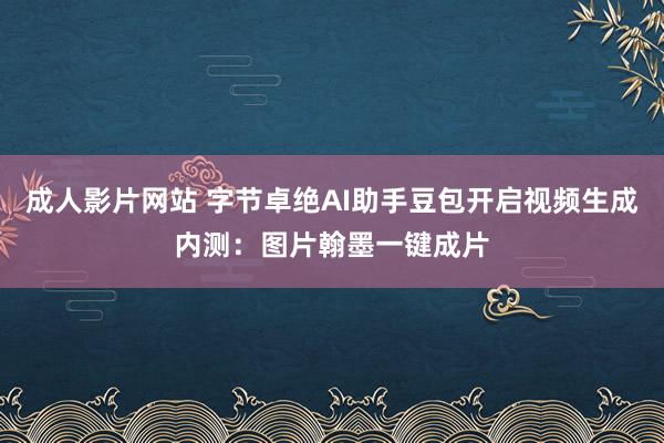 成人影片网站 字节卓绝AI助手豆包开启视频生成内测：图片翰墨一键成片