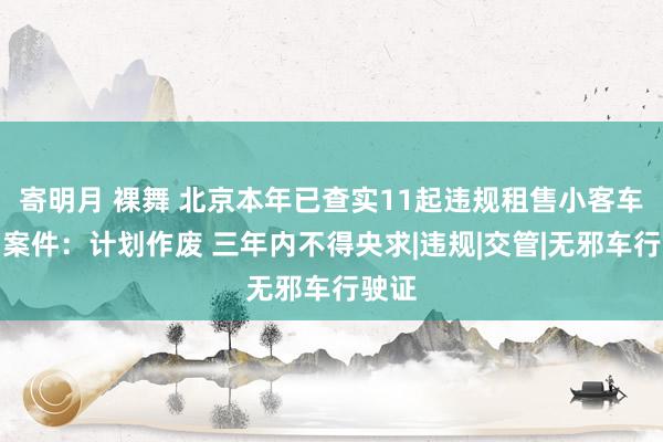 寄明月 裸舞 北京本年已查实11起违规租售小客车计划案件：计划作废 三年内不得央求|违规|交管|无邪车行驶证