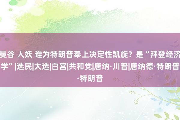 曼谷 人妖 谁为特朗普奉上决定性凯旋？是“拜登经济学”|选民|大选|白宫|共和党|唐纳·川普|唐纳德·特朗普