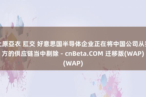 上原亞衣 肛交 好意思国半导体企业正在将中国公司从我方的供应链当中剔除 - cnBeta.COM 迁移版(WAP)